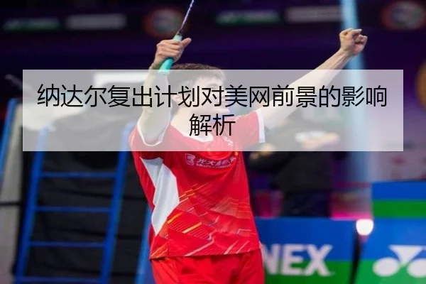 纳达尔复出计划对美网前景的影响解析